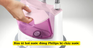 bàn ủi hơi nước đứng philips bị chảy nước