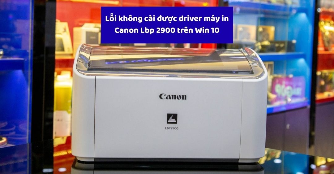 Lỗi Không Cài Được Driver Máy In Canon LBP 2900 Trên Win 10