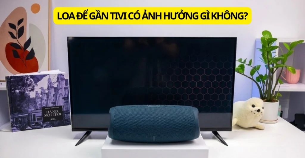 loa để gần tivi có ảnh hưởng gì không